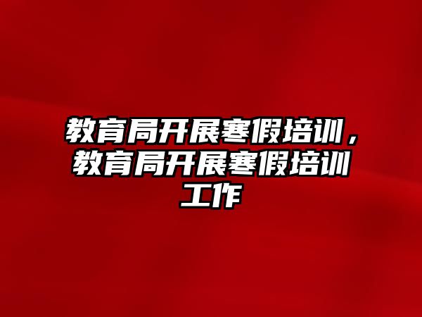 教育局開展寒假培訓，教育局開展寒假培訓工作