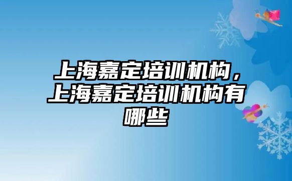 上海嘉定培訓(xùn)機構(gòu)，上海嘉定培訓(xùn)機構(gòu)有哪些