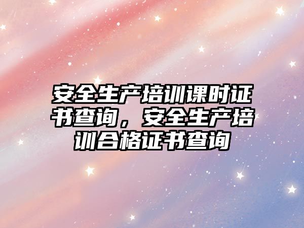 安全生產培訓課時證書查詢，安全生產培訓合格證書查詢