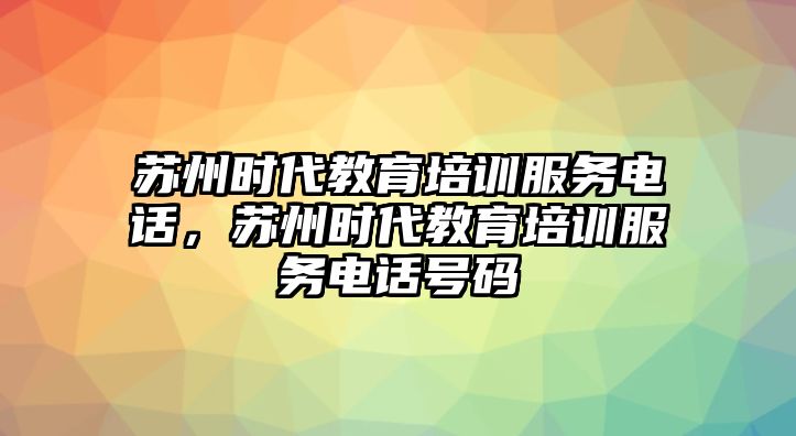 蘇州時代教育培訓服務電話，蘇州時代教育培訓服務電話號碼