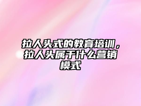 拉人頭式的教育培訓，拉人頭屬于什么營銷模式