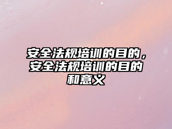 安全法規培訓的目的，安全法規培訓的目的和意義