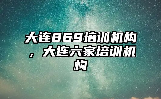 大連869培訓機構，大連六家培訓機構