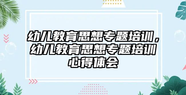 幼兒教育思想專題培訓(xùn)，幼兒教育思想專題培訓(xùn)心得體會(huì)