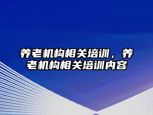 養(yǎng)老機構(gòu)相關(guān)培訓(xùn)，養(yǎng)老機構(gòu)相關(guān)培訓(xùn)內(nèi)容