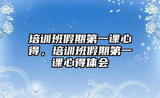 培訓(xùn)班假期第一課心得，培訓(xùn)班假期第一課心得體會(huì)