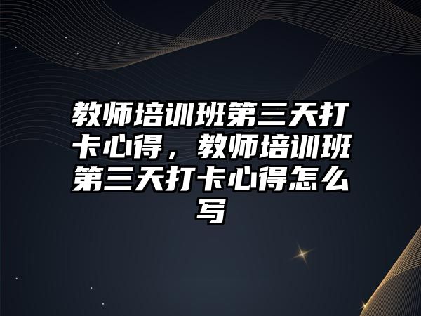 教師培訓班第三天打卡心得，教師培訓班第三天打卡心得怎么寫