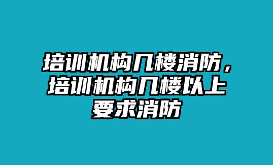 培訓機構幾樓消防，培訓機構幾樓以上要求消防