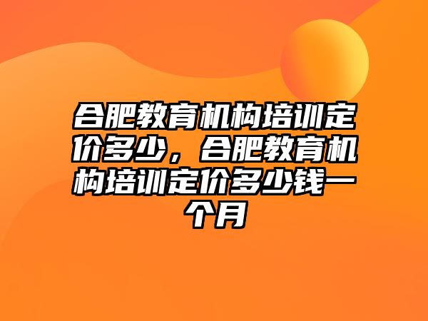 合肥教育機構(gòu)培訓(xùn)定價多少，合肥教育機構(gòu)培訓(xùn)定價多少錢一個月