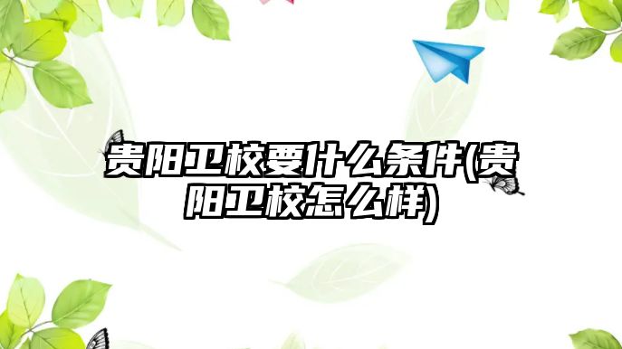 貴陽衛(wèi)校要什么條件(貴陽衛(wèi)校怎么樣)