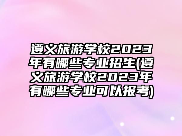 遵義旅游學(xué)校2023年有哪些專業(yè)招生(遵義旅游學(xué)校2023年有哪些專業(yè)可以報考)