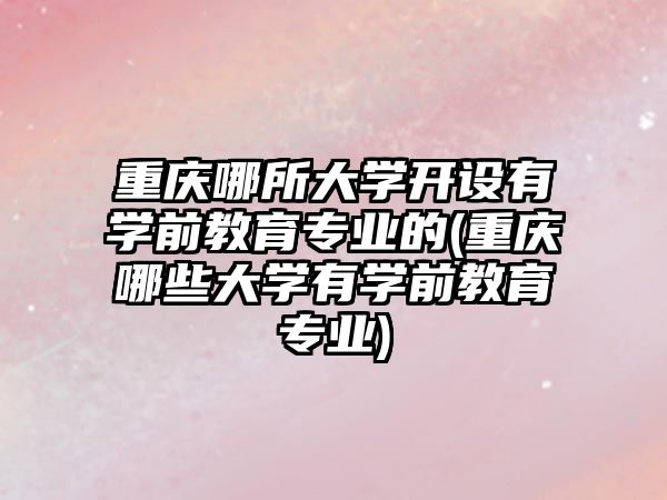 重慶哪所大學開設(shè)有學前教育專業(yè)的(重慶哪些大學有學前教育專業(yè))