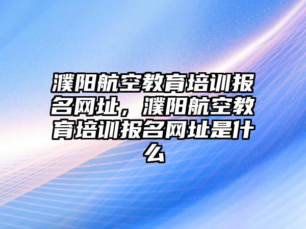 濮陽航空教育培訓報名網址，濮陽航空教育培訓報名網址是什么