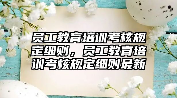 員工教育培訓考核規定細則，員工教育培訓考核規定細則最新