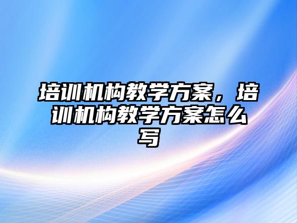 培訓機構教學方案，培訓機構教學方案怎么寫