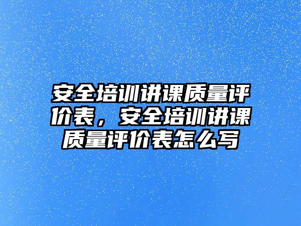 安全培訓講課質量評價表，安全培訓講課質量評價表怎么寫