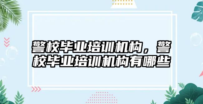 警校畢業培訓機構，警校畢業培訓機構有哪些