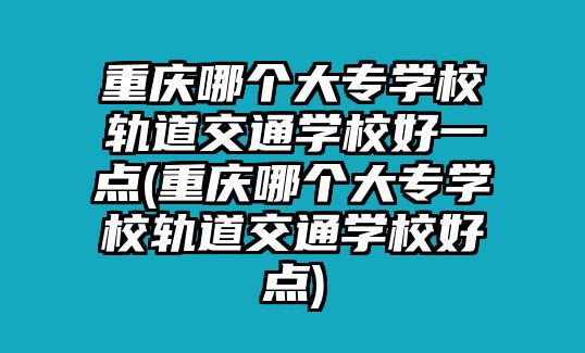 重慶哪個(gè)大專(zhuān)學(xué)校軌道交通學(xué)校好一點(diǎn)(重慶哪個(gè)大專(zhuān)學(xué)校軌道交通學(xué)校好點(diǎn))