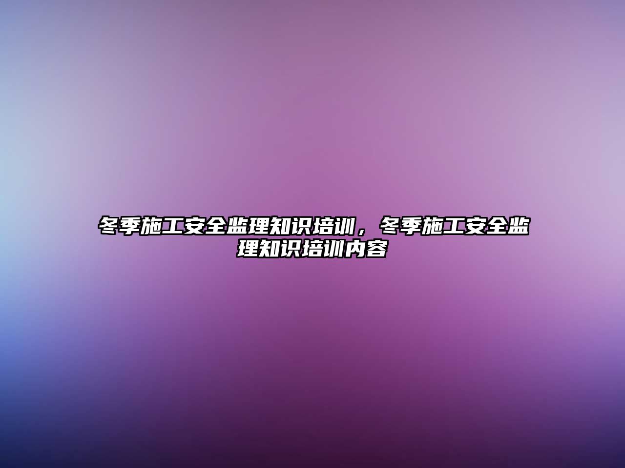 冬季施工安全監理知識培訓，冬季施工安全監理知識培訓內容