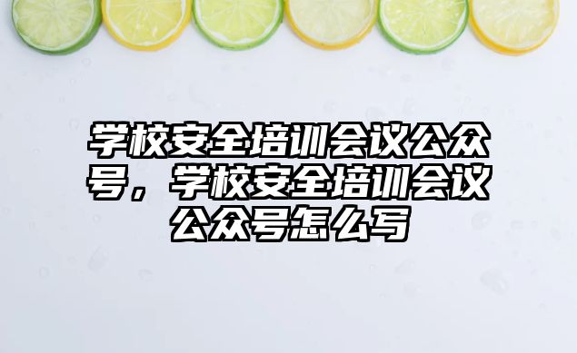 學校安全培訓會議公眾號，學校安全培訓會議公眾號怎么寫