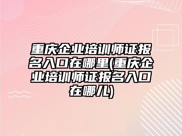 重慶企業(yè)培訓(xùn)師證報名入口在哪里(重慶企業(yè)培訓(xùn)師證報名入口在哪兒)