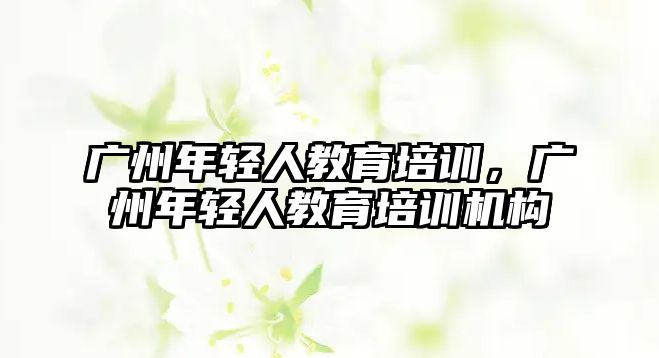 廣州年輕人教育培訓，廣州年輕人教育培訓機構