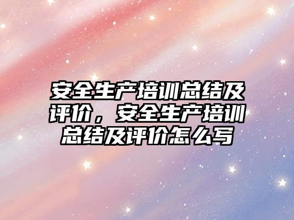 安全生產培訓總結及評價，安全生產培訓總結及評價怎么寫