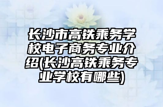 長(zhǎng)沙市高鐵乘務(wù)學(xué)校電子商務(wù)專(zhuān)業(yè)介紹(長(zhǎng)沙高鐵乘務(wù)專(zhuān)業(yè)學(xué)校有哪些)