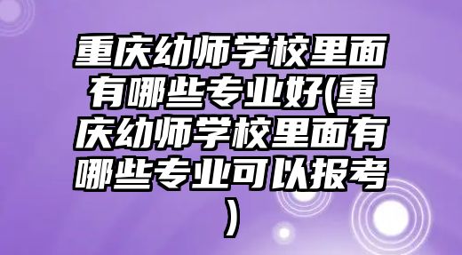 重慶幼師學校里面有哪些專業(yè)好(重慶幼師學校里面有哪些專業(yè)可以報考)