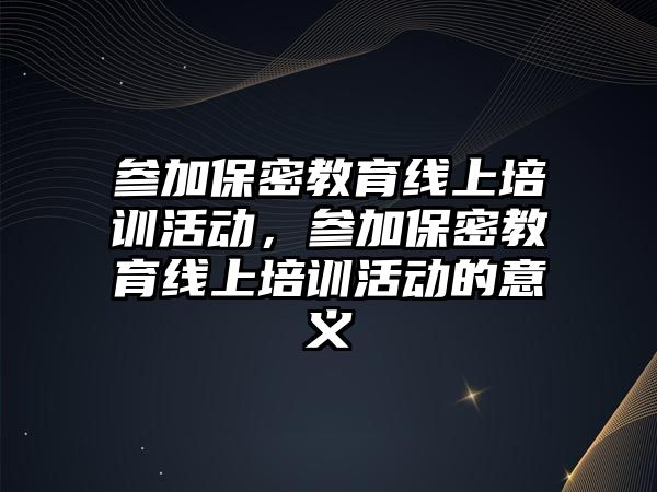 參加保密教育線上培訓(xùn)活動(dòng)，參加保密教育線上培訓(xùn)活動(dòng)的意義