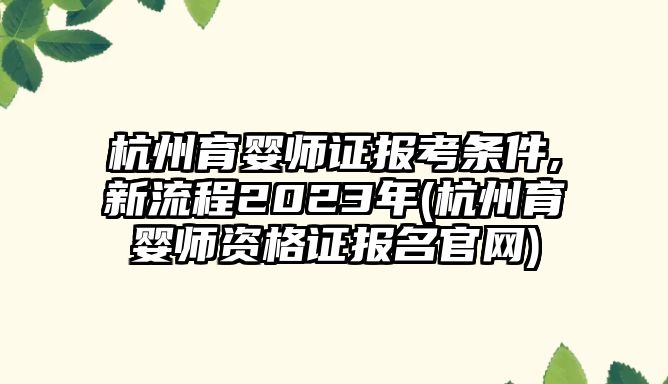 杭州育嬰師證報考條件,新流程2023年(杭州育嬰師資格證報名官網)