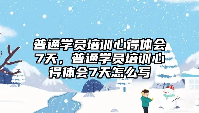 普通學員培訓心得體會7天，普通學員培訓心得體會7天怎么寫