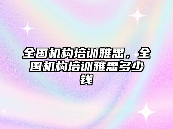 全國機構培訓雅思，全國機構培訓雅思多少錢