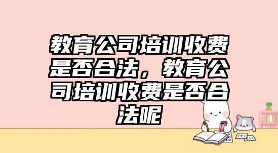 教育公司培訓收費是否合法，教育公司培訓收費是否合法呢