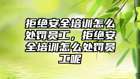 拒絕安全培訓(xùn)怎么處罰員工，拒絕安全培訓(xùn)怎么處罰員工呢