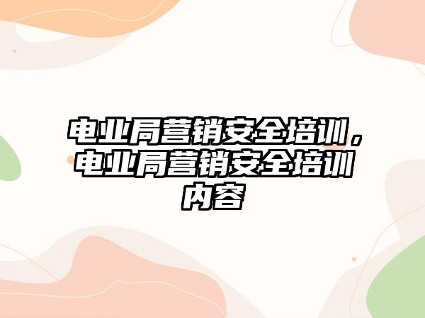 電業局營銷安全培訓，電業局營銷安全培訓內容