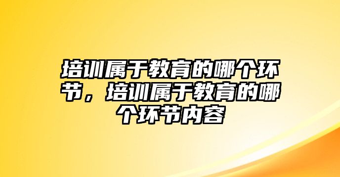 培訓屬于教育的哪個環節，培訓屬于教育的哪個環節內容