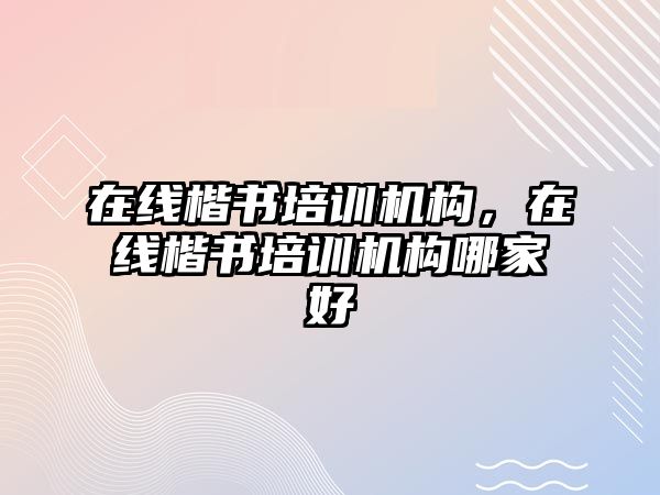 在線楷書培訓(xùn)機(jī)構(gòu)，在線楷書培訓(xùn)機(jī)構(gòu)哪家好