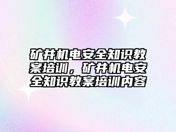 礦井機電安全知識教案培訓，礦井機電安全知識教案培訓內容