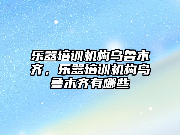 樂器培訓機構烏魯木齊，樂器培訓機構烏魯木齊有哪些