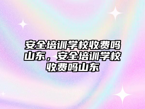 安全培訓學校收費嗎山東，安全培訓學校收費嗎山東