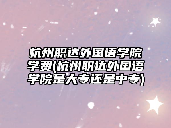 杭州職達(dá)外國語學(xué)院學(xué)費(杭州職達(dá)外國語學(xué)院是大專還是中專)