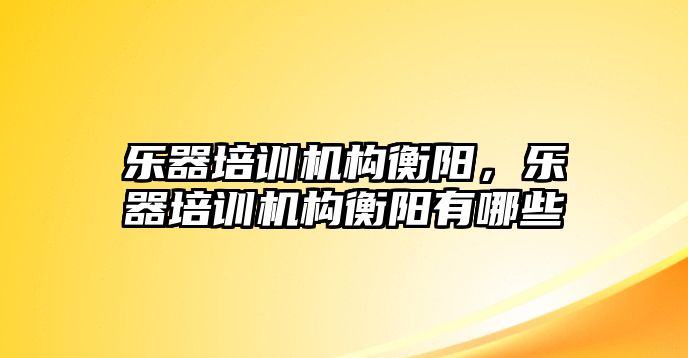 樂器培訓機構衡陽，樂器培訓機構衡陽有哪些