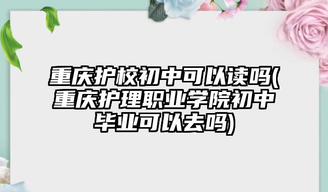 重慶護(hù)校初中可以讀嗎(重慶護(hù)理職業(yè)學(xué)院初中畢業(yè)可以去嗎)