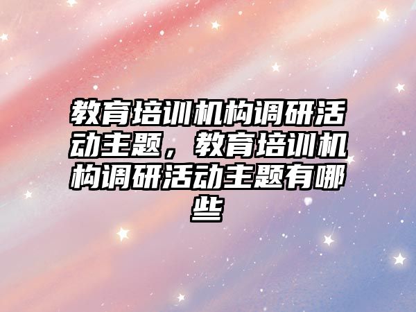 教育培訓機構調研活動主題，教育培訓機構調研活動主題有哪些