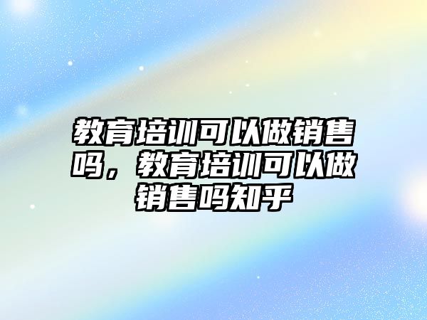 教育培訓可以做銷售嗎，教育培訓可以做銷售嗎知乎