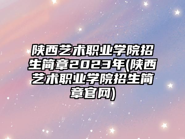 陜西藝術職業學院招生簡章2023年(陜西藝術職業學院招生簡章官網)