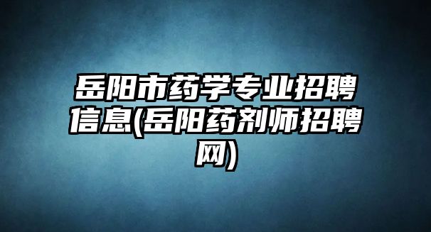 岳陽市藥學專業招聘信息(岳陽藥劑師招聘網)