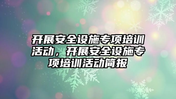 開展安全設施專項培訓活動，開展安全設施專項培訓活動簡報