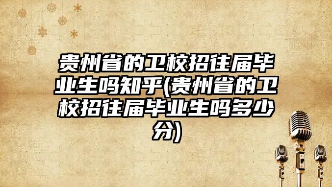 貴州省的衛校招往屆畢業生嗎知乎(貴州省的衛校招往屆畢業生嗎多少分)